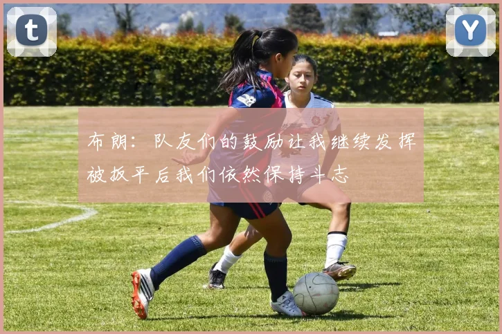 布朗：队友们的鼓励让我继续发挥被扳平后我们依然保持斗志